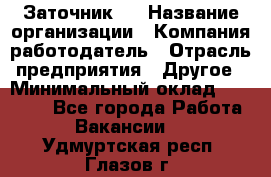 Заточник 4 › Название организации ­ Компания-работодатель › Отрасль предприятия ­ Другое › Минимальный оклад ­ 20 000 - Все города Работа » Вакансии   . Удмуртская респ.,Глазов г.